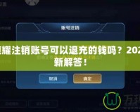 王者榮耀注銷賬號(hào)可以退充的錢(qián)嗎？2021年最新解答！