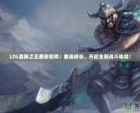 LOL蠻族之王最新視頻：重返峽谷，開啟全新戰(zhàn)斗體驗！