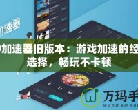 99加速器舊版本：游戲加速的經(jīng)典選擇，暢玩不卡頓