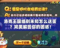 洛克王國(guó)組別未知怎么送蛋？完美解答你的困惑！