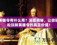 英雄令有什么用？深度揭秘，讓你輕松玩轉(zhuǎn)英雄令的真正價值！