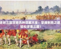 逆轉(zhuǎn)三國(guó)攻略兵種詳解大全：掌握制勝之道，輕松逆襲三國(guó)！