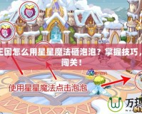 洛克王國(guó)怎么用星星魔法砸泡泡？掌握技巧，輕松闖關(guān)！