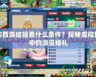 夢幻西游結(jié)婚要什么條件？探秘虛擬世界中的浪漫婚禮