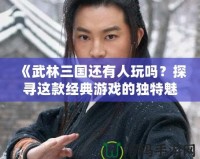 《武林三國(guó)還有人玩嗎？探尋這款經(jīng)典游戲的獨(dú)特魅力》