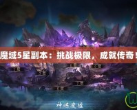 魔域5星副本：挑戰(zhàn)極限，成就傳奇！