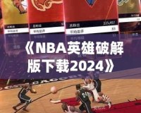 《NBA英雄破解版下載2024》：暢享無限游戲樂趣，成為籃球場上的王者