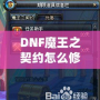 DNF魔王之契約怎么修理？全面解析修復(fù)流程，助你輕松應(yīng)對(duì)挑戰(zhàn)！