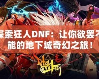 探索狂人DNF：讓你欲罷不能的地下城奇幻之旅！