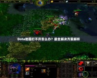 Dota地圖打不開怎么辦？最全解決方案解析