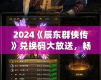 2024《辰東群俠傳》兌換碼大放送，暢享游戲精彩！