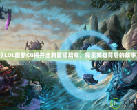 《LOL最新CG揭開(kāi)全新冒險(xiǎn)篇章，探索英雄背后的故事》