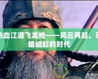 熱血江湖飛龍槍——風云再起，英雄崛起的時代