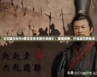 《三國大時代4霸王立志無限升級版》：重溫經(jīng)典，打造自己的霸業(yè)