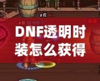 DNF透明時(shí)裝怎么獲得？全方位攻略解析！