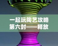 一起玩陶藝攻略第六封——釋放創(chuàng)意，發(fā)現(xiàn)生活中的陶藝之美