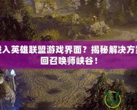 無法進入英雄聯(lián)盟游戲界面？揭秘解決方案，重回召喚師峽谷！