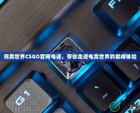 完美世界CSGO官網(wǎng)電話，帶你走進(jìn)電競世界的巔峰體驗(yàn)