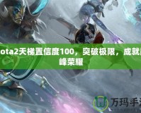 Dota2天梯置信度100，突破極限，成就巔峰榮耀