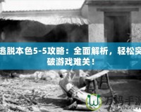 逃脫本色5-5攻略：全面解析，輕松突破游戲難關！