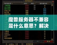 魔獸服務(wù)器不兼容是什么意思？解決方法與詳細(xì)解析