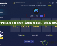 騎士加速器下載安裝：告別網(wǎng)絡(luò)卡頓，暢享極速體驗(yàn)