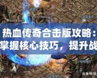 熱血傳奇合擊版攻略：掌握核心技巧，提升戰(zhàn)力一騎絕塵！