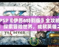 PSP《伊蘇6特別版》全攻略：探索冒險(xiǎn)世界，成就英雄之路