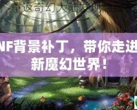 DNF背景補丁，帶你走進全新魔幻世界！