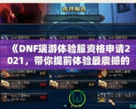 《DNF端游體驗(yàn)服資格申請(qǐng)2021，帶你提前體驗(yàn)最震撼的游戲版本！》