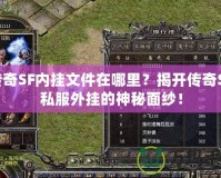 傳奇SF內(nèi)掛文件在哪里？揭開傳奇SF私服外掛的神秘面紗！