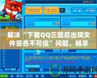 解決“下載QQ三國(guó)后出現(xiàn)文件簽名不可信”問題，暢享無憂游戲體驗(yàn)