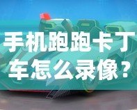 手機(jī)跑跑卡丁車怎么錄像？詳細(xì)教程讓你輕松捕捉精彩瞬間！