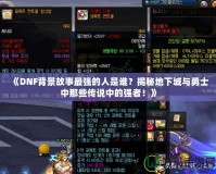 《DNF背景故事最強(qiáng)的人是誰(shuí)？揭秘地下城與勇士中那些傳說中的強(qiáng)者！》