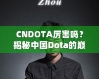 CNDOTA厲害嗎？揭秘中國Dota的巔峰實(shí)力與發(fā)展之路