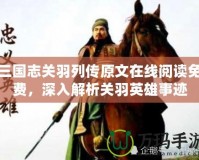 三國志關(guān)羽列傳原文在線閱讀免費，深入解析關(guān)羽英雄事跡