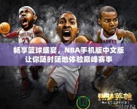 暢享籃球盛宴，NBA手機版中文版讓你隨時隨地體驗巔峰賽事