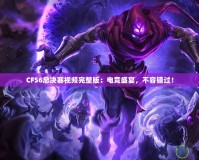 CFS6總決賽視頻完整版：電競盛宴，不容錯過！