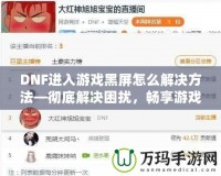 DNF進(jìn)入游戲黑屏怎么解決方法—徹底解決困擾，暢享游戲樂趣