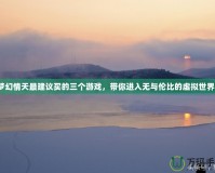 夢幻情天最建議買的三個游戲，帶你進入無與倫比的虛擬世界！