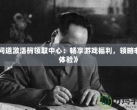 《問道激活碼領(lǐng)取中心：暢享游戲福利，領(lǐng)略非凡體驗》