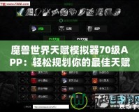 魔獸世界天賦模擬器70級APP：輕松規(guī)劃你的最佳天賦路線！