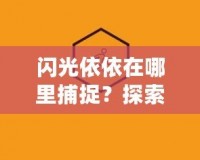 閃光依依在哪里捕捉？探索捕捉閃光依依的最佳途徑