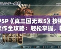 PSP《真三國(guó)無(wú)雙5》按鍵操作全攻略：輕松掌握，暢爽戰(zhàn)斗！