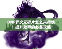 DNF異次元碎片怎么來得快？提升效率的必備攻略