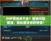 DNF游戲進(jìn)不去？解鎖問(wèn)題根源，輕松解決你的煩惱！