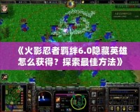 《火影忍者羈絆6.0隱藏英雄怎么獲得？探索最佳方法》