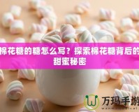 棉花糖的糖怎么寫(xiě)？探索棉花糖背后的甜蜜秘密