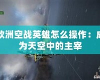 歐洲空戰(zhàn)英雄怎么操作：成為天空中的主宰