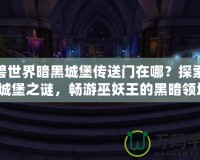 魔獸世界暗黑城堡傳送門在哪？探索暗黑城堡之謎，暢游巫妖王的黑暗領(lǐng)域！